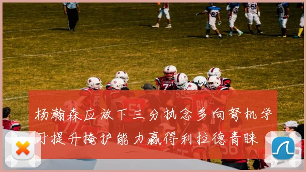 杨瀚森应放下三分执念多向弩机学习提升掩护能力赢得利拉德青睐