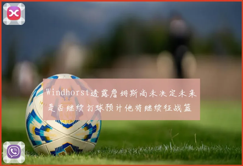 Windhorst透露詹姆斯尚未决定未来是否继续打球预计他将继续征战篮球赛场