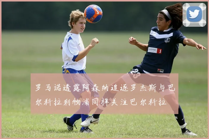 罗马诺透露阿森纳追逐罗杰斯与巴尔科拉利物浦同样关注巴尔科拉