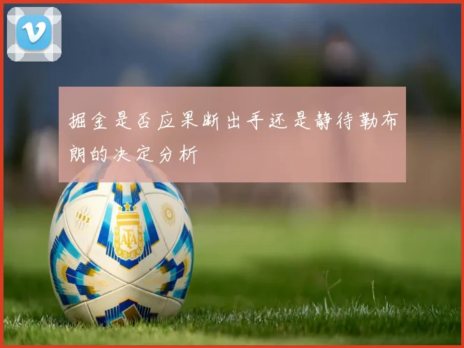 掘金是否应果断出手还是静待勒布朗的决定分析