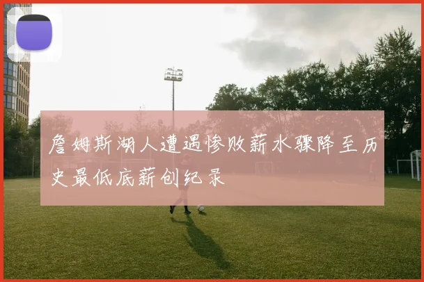 詹姆斯湖人遭遇惨败薪水骤降至历史最低底薪创纪录