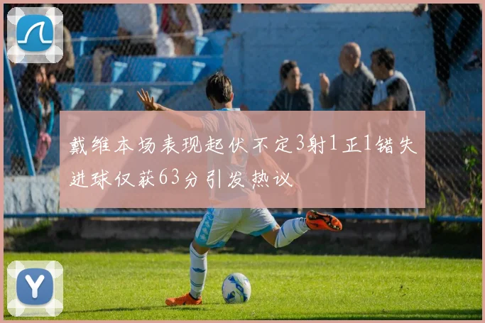 戴维本场表现起伏不定3射1正1错失进球仅获63分引发热议