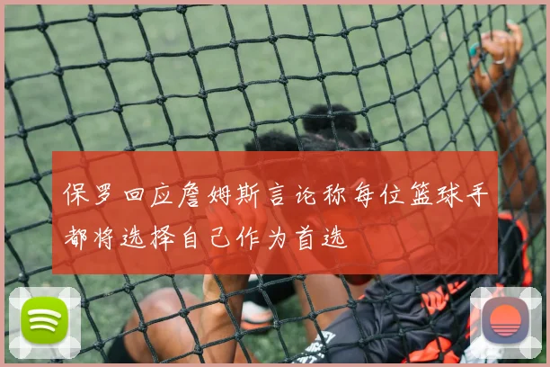 保罗回应詹姆斯言论称每位篮球手都将选择自己作为首选
