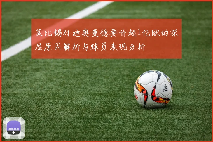 莱比锡对迪奥曼德要价超1亿欧的深层原因解析与球员表现分析