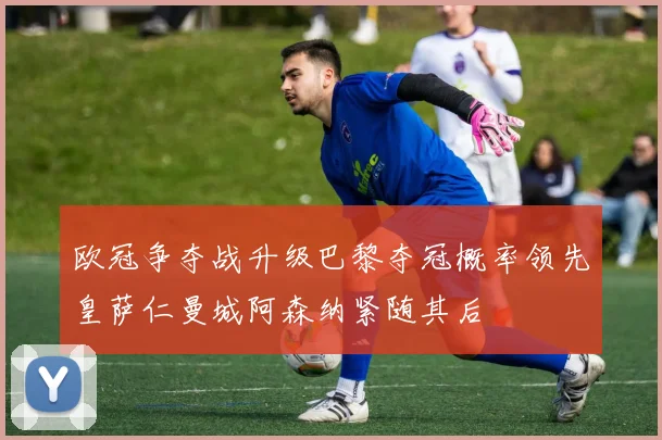 欧冠争夺战升级巴黎夺冠概率领先皇萨仁曼城阿森纳紧随其后