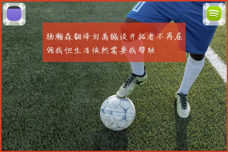 杨瀚森翻译刘禹铖谈开拓者不再雇佣我但生活依然需要我帮助