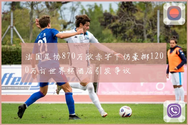 法国足协870万欧赤字下仍豪掷1200万订世界杯酒店引发争议