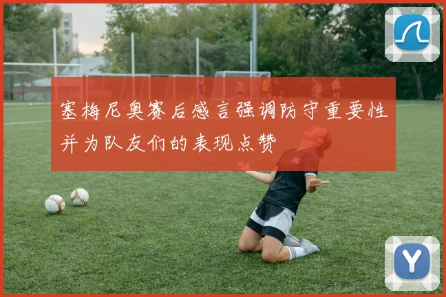 塞梅尼奥赛后感言强调防守重要性并为队友们的表现点赞