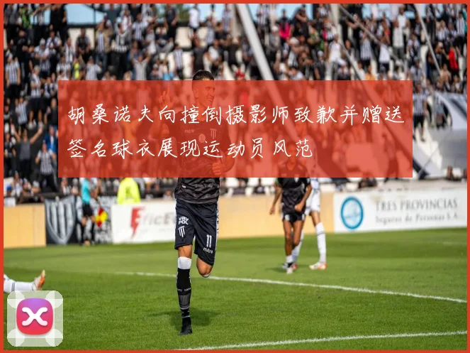 胡桑诺夫向撞倒摄影师致歉并赠送签名球衣展现运动员风范