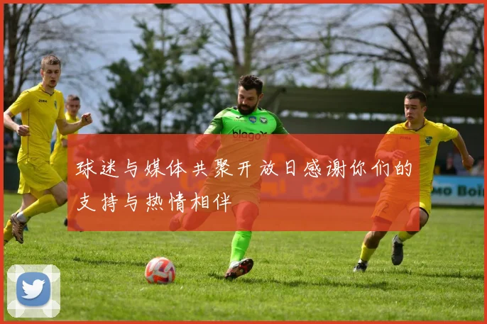 球迷与媒体共聚开放日感谢你们的支持与热情相伴