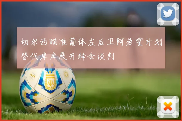 切尔西瞄准葡体左后卫阿劳霍计划替代库库展开转会谈判