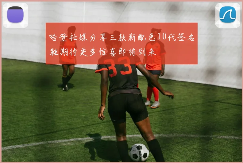 哈登社媒分享三款新配色10代签名鞋期待更多惊喜即将到来