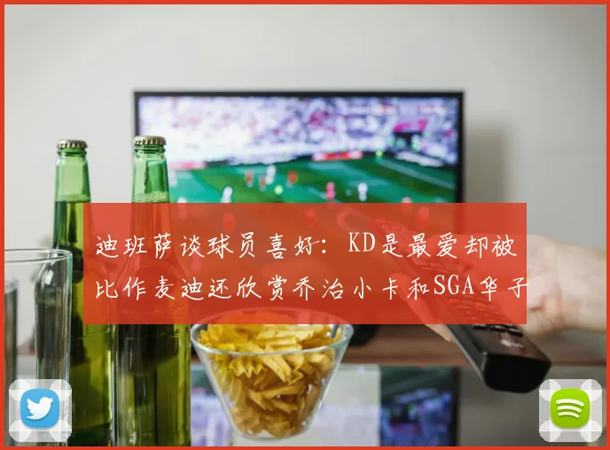 迪班萨谈球员喜好：KD是最爱却被比作麦迪还欣赏乔治小卡和SGA华子