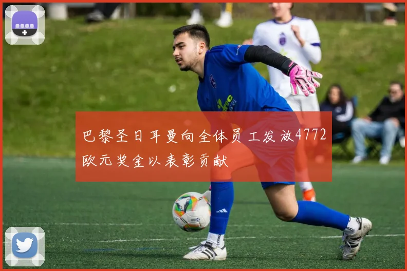 巴黎圣日耳曼向全体员工发放4772欧元奖金以表彰贡献