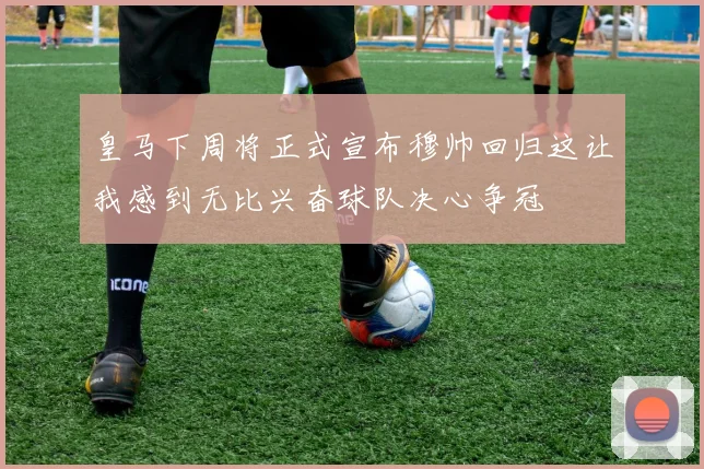 皇马下周将正式宣布穆帅回归这让我感到无比兴奋球队决心争冠