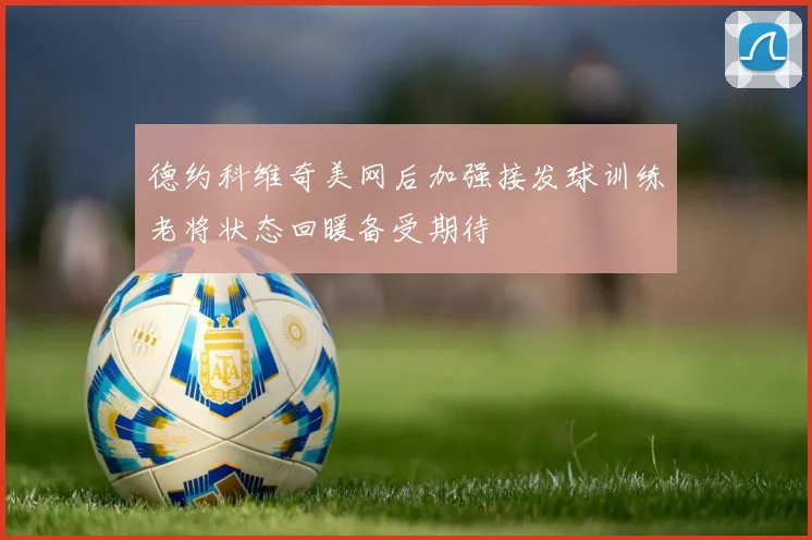 德约科维奇美网后加强接发球训练老将状态回暖备受期待