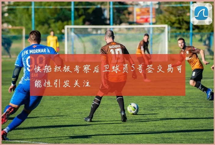 快船积极考察后卫球员5号签交易可能性引发关注