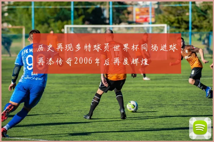 历史再现多特球员世界杯同场进球再添传奇2006年后再度辉煌