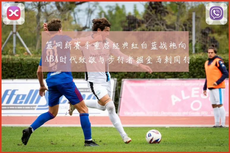 篮网新赛季重启经典红白蓝战袍向ABA时代致敬与步行者掘金马刺同行